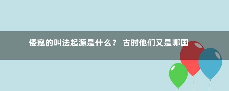 倭寇的叫法起源是什么？ 古时他们又是哪国人？